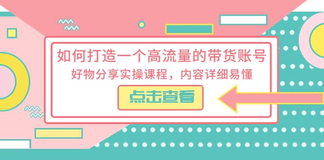 如何打造一个高流量的带货账号，好物分享实操课程，内容详细易懂网创库-网创项目资源站-副业项目-创业项目-搞钱项目网创库