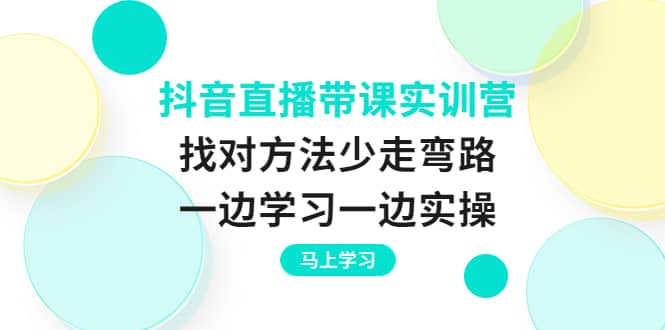 抖音直播带课实训营：找对方法少走弯路，一边学习一边实操网创库-网创项目资源站-副业项目-创业项目-搞钱项目网创库