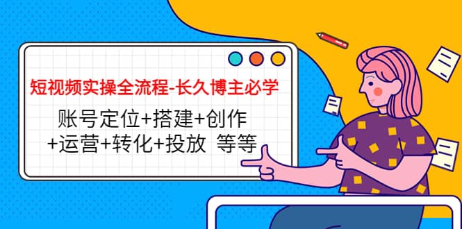 短视频实操全流程-长久博主必学：账号定位+搭建+创作+运营+转化+投放 等等网创库-网创项目资源站-副业项目-创业项目-搞钱项目网创库