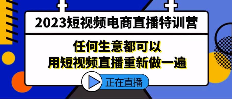 2023短视频电商直播特训营，任何生意都可以用短视频直播重新做一遍网创库-网创项目资源站-副业项目-创业项目-搞钱项目网创库