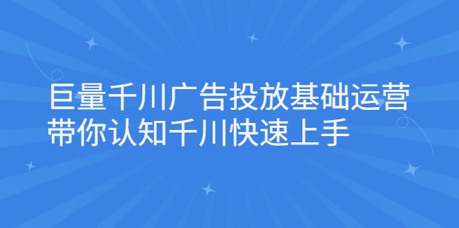 巨量千川广告投放基础运营，带你认知千川快速上手网创库-网创项目资源站-副业项目-创业项目-搞钱项目网创库