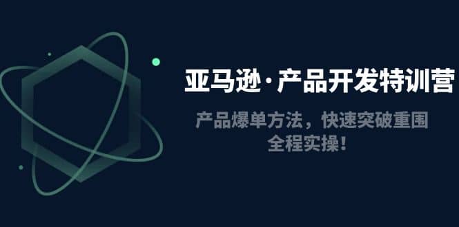 亚马逊·产品开发特训营：产品爆单方法，快速突破重围，全程实操网创库-网创项目资源站-副业项目-创业项目-搞钱项目网创库