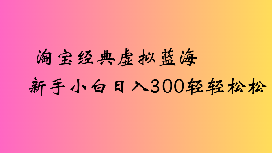 淘宝经典虚拟蓝海新手小白日入300轻轻松松网创库-网创项目资源站-副业项目-创业项目-搞钱项目网创库