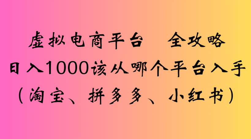 虚拟电商平台 全攻略日入1000该从哪个平台入手(淘宝、拼多多、小红书)网创库-网创项目资源站-副业项目-创业项目-搞钱项目网创库