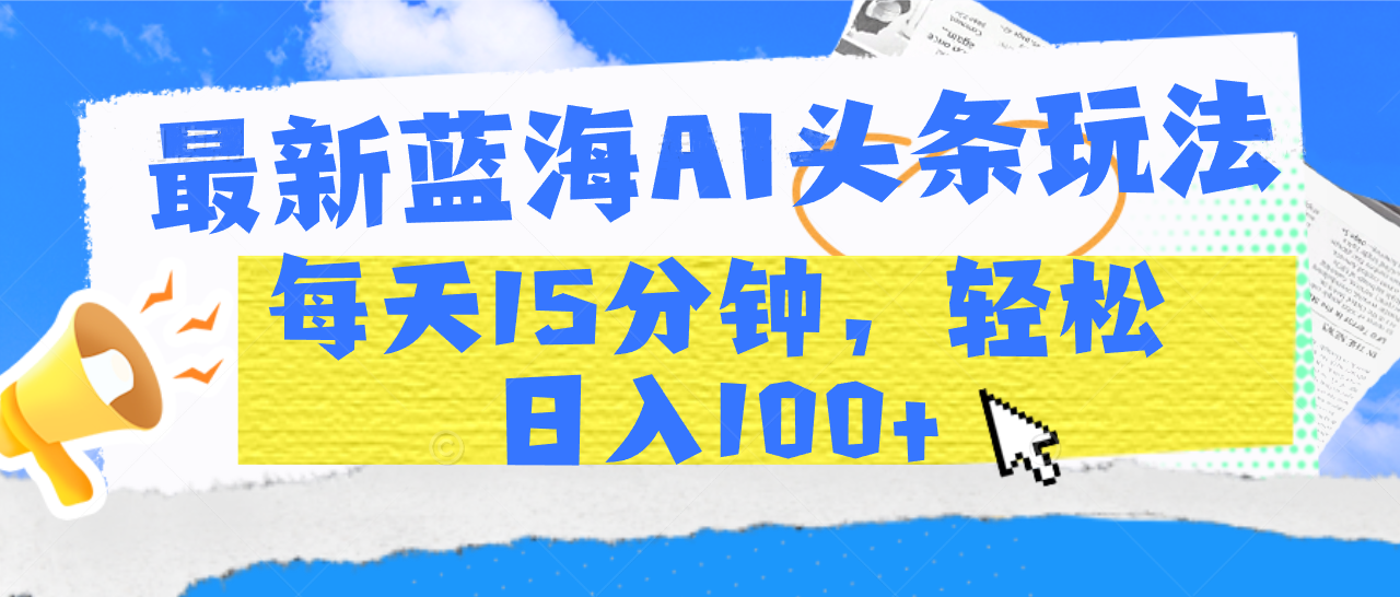 最新蓝海AI头条玩法，每天15分钟，轻松日入100+网创库-网创项目资源站-副业项目-创业项目-搞钱项目网创库