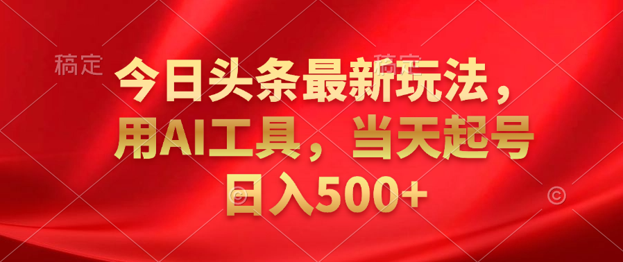 今日头条最新玩法，利用AI工具，当天起号日入500+网创库-网创项目资源站-副业项目-创业项目-搞钱项目网创库