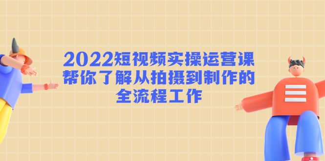 2022短视频实操运营课：帮你了解从拍摄到制作的全流程工作网创库-网创项目资源站-副业项目-创业项目-搞钱项目网创库