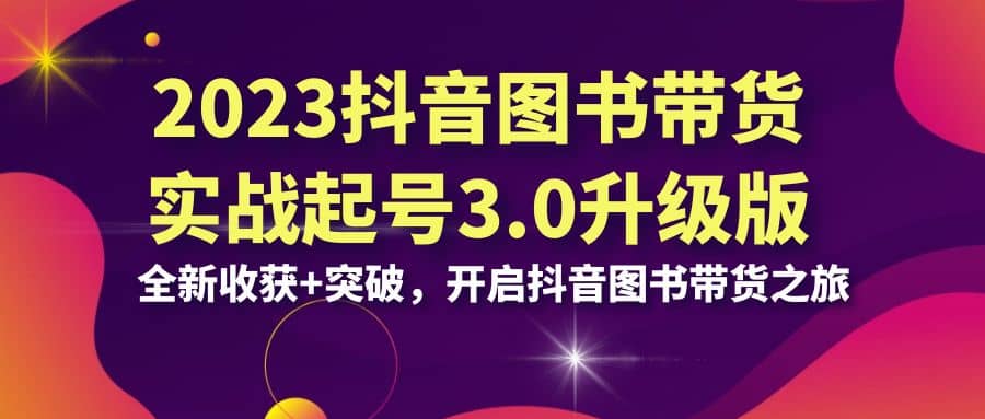 2023抖音 图书带货实战起号3.0升级版：全新收获+突破，开启抖音图书带货之旅网创库-网创项目资源站-副业项目-创业项目-搞钱项目网创库