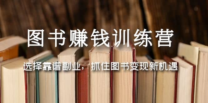 图书赚钱训练营：选择靠谱副业，抓住图书变现新机遇网创库-网创项目资源站-副业项目-创业项目-搞钱项目网创库