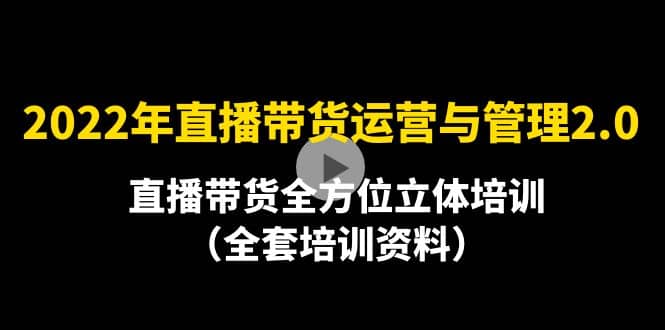 2022年10月最新-直播带货运营与管理2.0，直播带货全方位立体培训（全资料）网创库-网创项目资源站-副业项目-创业项目-搞钱项目网创库