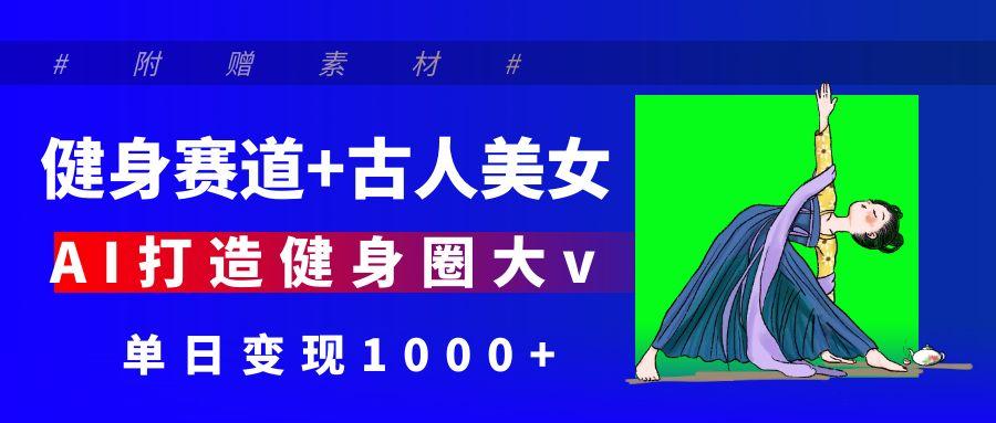 健身赛道+古人美女 AI打造健身圈大v 单日变现1000+网创库-网创项目资源站-副业项目-创业项目-搞钱项目网创库