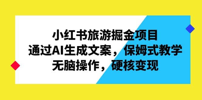 小红书旅游掘金项目，通过AI生成文案，保姆式教学，无脑操作，硬核变现网创库-网创项目资源站-副业项目-创业项目-搞钱项目网创库