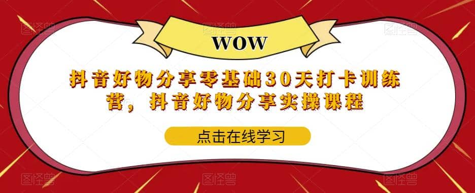 抖音好物分享0基础30天-打卡特训营，抖音好物分享实操课程网创库-网创项目资源站-副业项目-创业项目-搞钱项目网创库