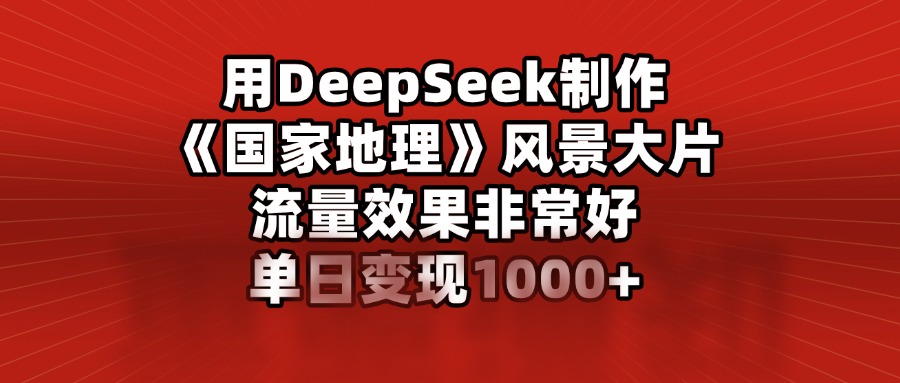 用DeepSeek制作《国家地理》风景大片，流量效果非常好，单日变现1000+网创库-网创项目资源站-副业项目-创业项目-搞钱项目网创库