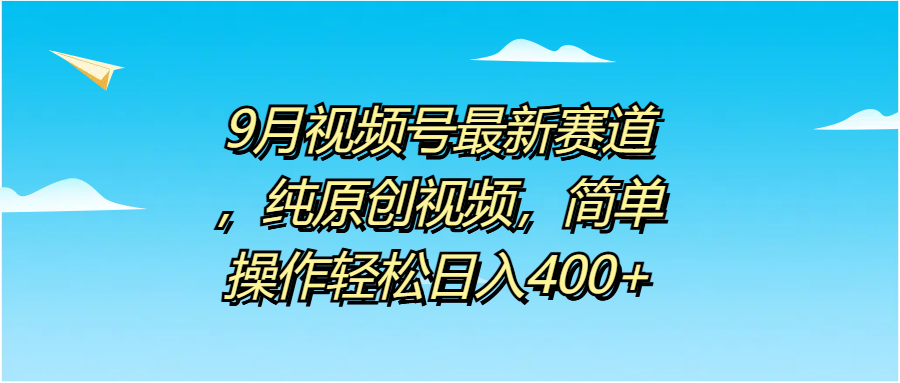 9月视频号最新赛道，纯原创视频，简单操作轻松日入400+网创库-网创项目资源站-副业项目-创业项目-搞钱项目网创库