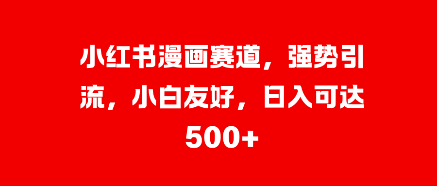 小红书漫画赛道，强势引流，小白友好，日入可达500+网创库-网创项目资源站-副业项目-创业项目-搞钱项目网创库