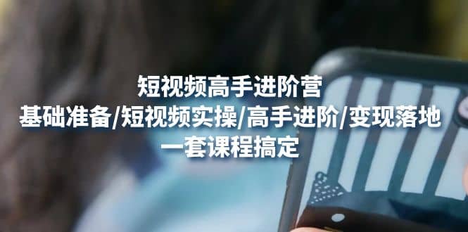 短视频高手进阶营：基础准备/短视频实操/高手进阶/变现落地，一套搞定网创库-网创项目资源站-副业项目-创业项目-搞钱项目网创库