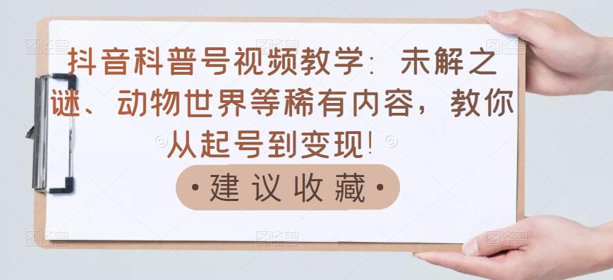 抖音科普号视频教学：未解之谜、动物世界等稀有内容，教你从起号到变现！网创库-网创项目资源站-副业项目-创业项目-搞钱项目网创库