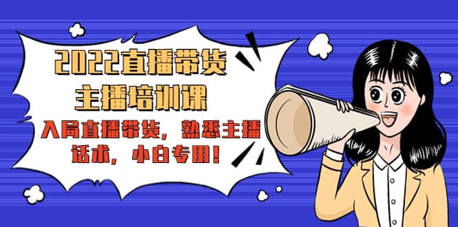 2022直播带货-主播培训课：入局直播带货，熟悉主播话术，小白专用网创库-网创项目资源站-副业项目-创业项目-搞钱项目网创库