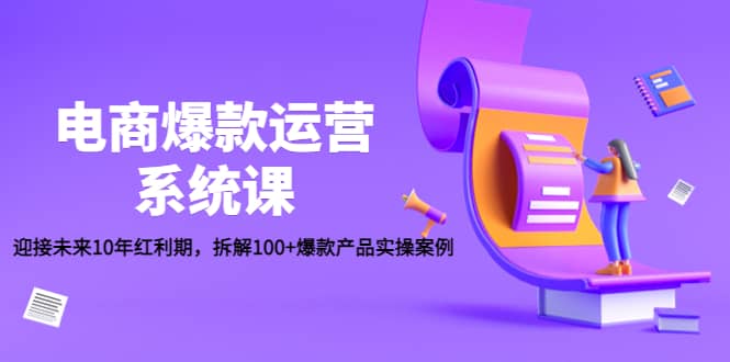 电商爆款运营系统课：迎接未来10年红利期，拆解100+爆款产品实操案例网创库-网创项目资源站-副业项目-创业项目-搞钱项目网创库