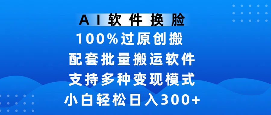AI软件换脸，100%过原创，搬运涨粉必备，项目配套批量搬运软件及多种变现模式，小白轻松日入300+网创库-网创项目资源站-副业项目-创业项目-搞钱项目网创库