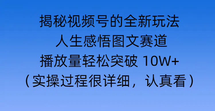 揭秘视频号的全新玩法 —— 人生感悟图文赛道网创库-网创项目资源站-副业项目-创业项目-搞钱项目网创库