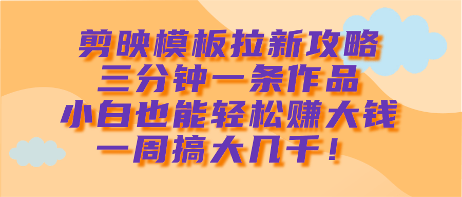 剪映模板拉新攻略，三分钟一条作品，小白也能轻松赚大钱，一周搞大几千！网创库-网创项目资源站-副业项目-创业项目-搞钱项目网创库