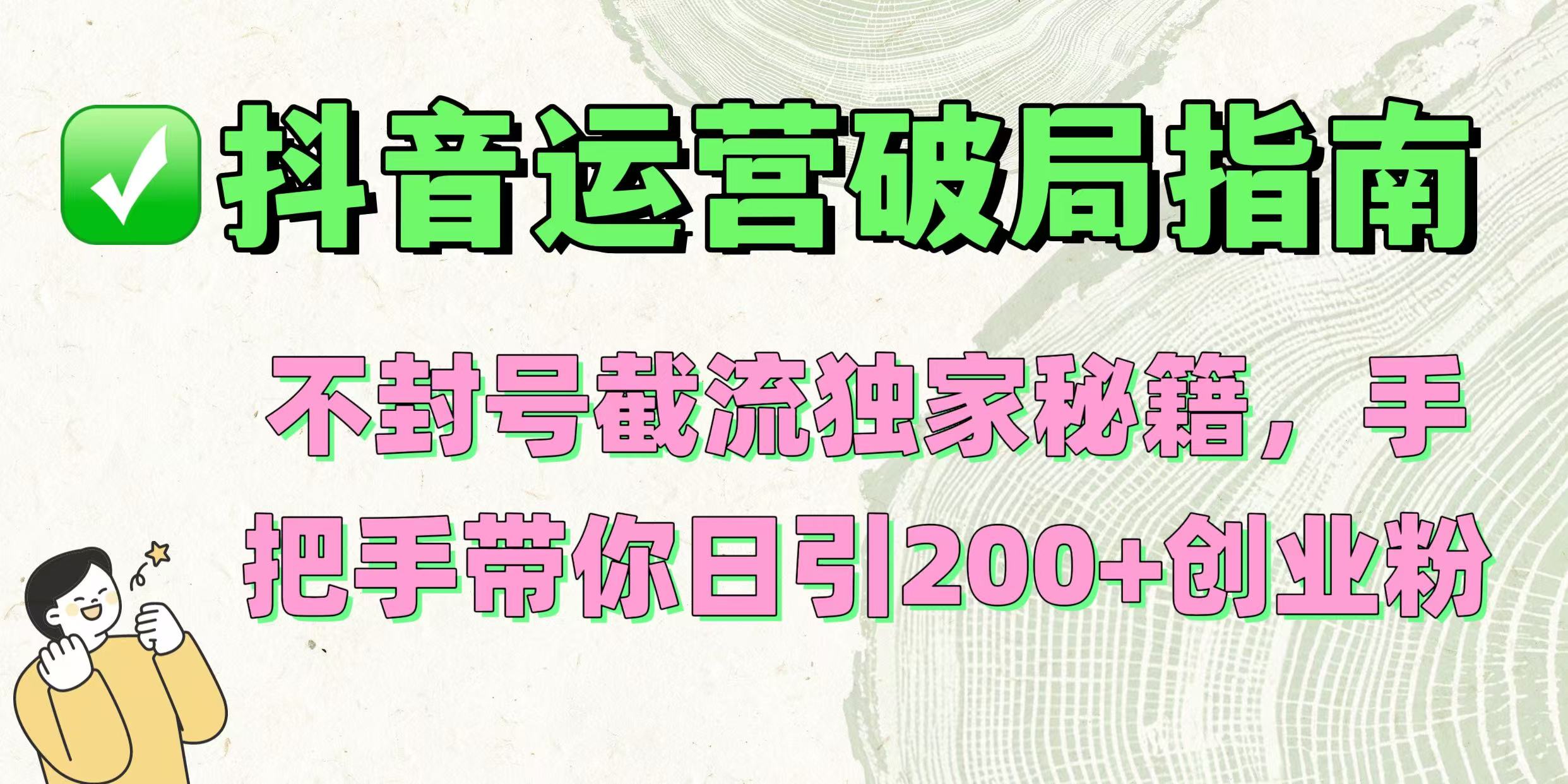 抖音运营破局指南！不封号截流独家秘籍，手把手带你日引200+创业粉网创库-网创项目资源站-副业项目-创业项目-搞钱项目网创库