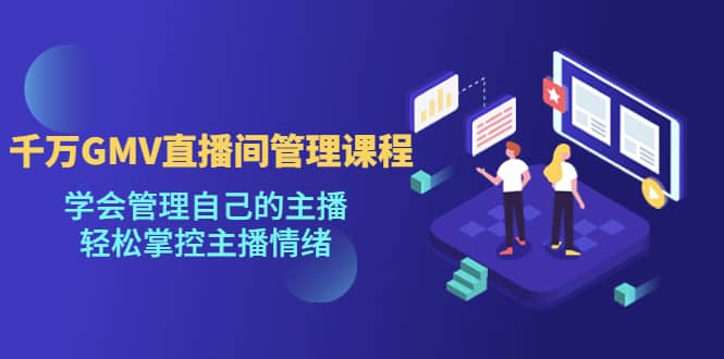 千万GMV直播间的管理课程:学会管理自己的主播,轻松掌控主播情绪网创库-网创项目资源站-副业项目-创业项目-搞钱项目网创库