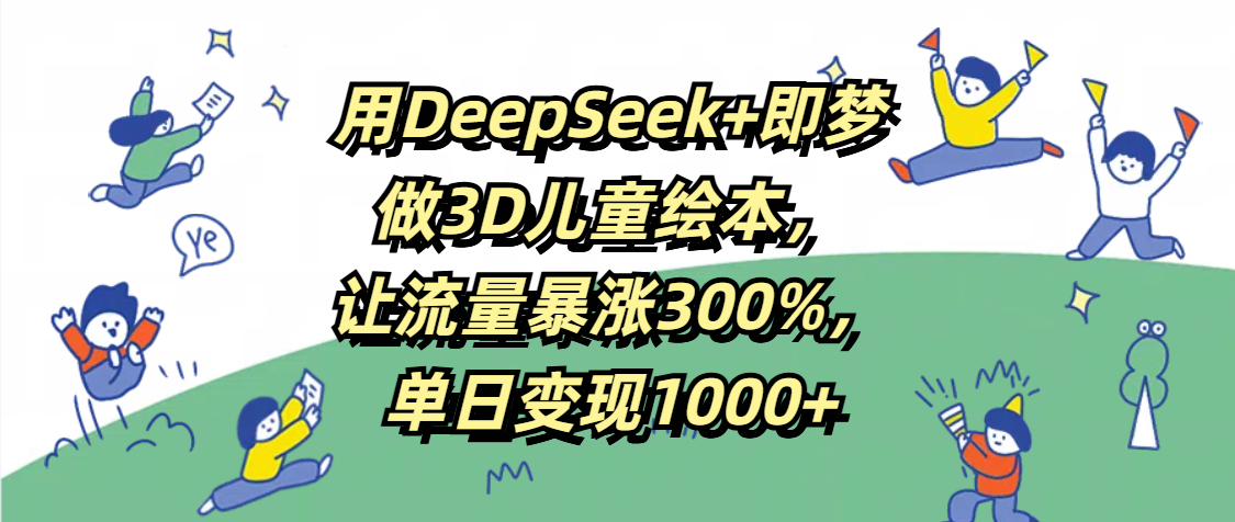 用DeepSeek+即梦，做3D儿童绘本，让流量暴涨300%，单日变现1000+网创库-网创项目资源站-副业项目-创业项目-搞钱项目网创库