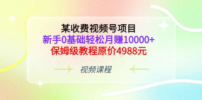 某收费视频号项目，新手0基础轻松月赚10000+，保姆级教程原价4988元网创库-网创项目资源站-副业项目-创业项目-搞钱项目网创库