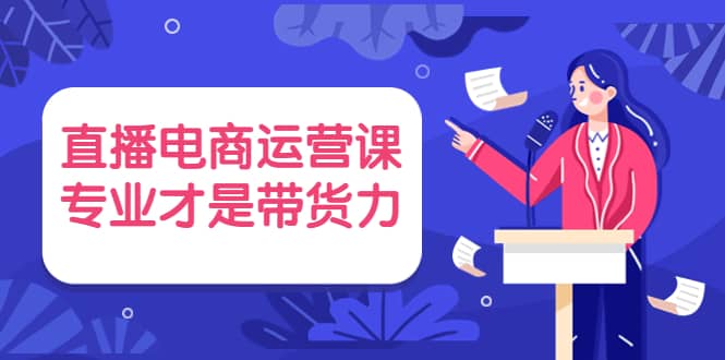 直播电商运营课，专业才是带货力 价值699网创库-网创项目资源站-副业项目-创业项目-搞钱项目网创库