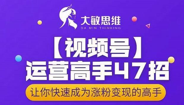 大敏思维-视频号运营高手47招，让你快速成为涨粉变现高手网创库-网创项目资源站-副业项目-创业项目-搞钱项目网创库