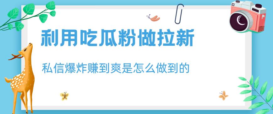 利用吃瓜粉做拉新，私信爆炸日入1000+赚到爽是怎么做到的【揭秘】网创库-网创项目资源站-副业项目-创业项目-搞钱项目网创库