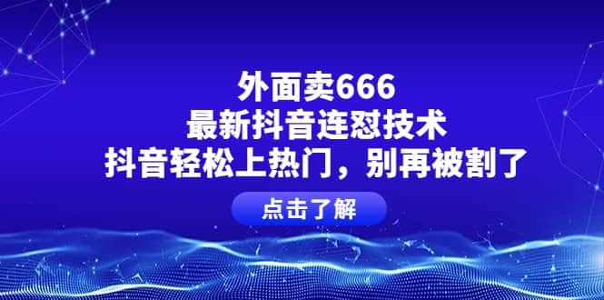 外面卖666的最新抖音连怼技术，抖音轻松上热门，别再被割了网创库-网创项目资源站-副业项目-创业项目-搞钱项目网创库