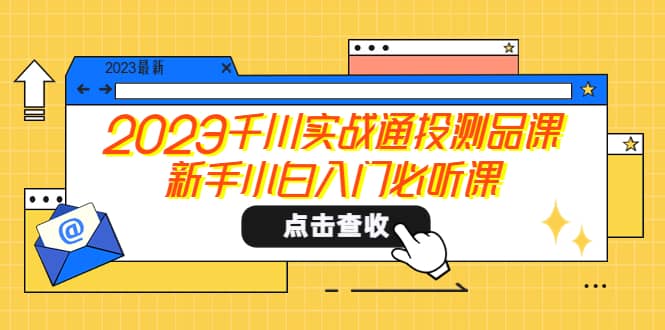 2023千川实战通投测品课，新手小白入门必听课网创库-网创项目资源站-副业项目-创业项目-搞钱项目网创库