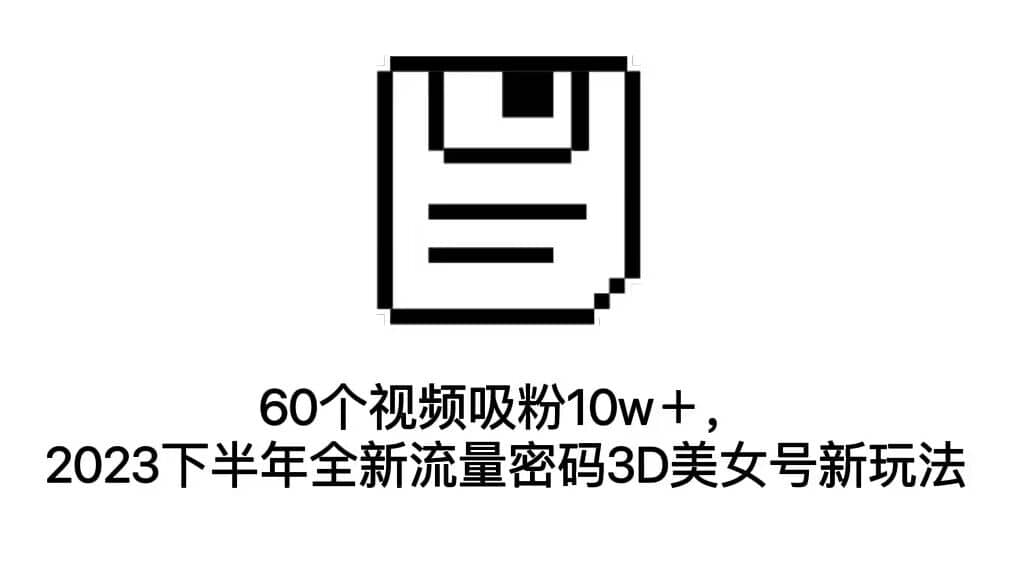 60个视频吸粉10w＋，2023下半年全新流量密码3D美女号新玩法（教程+资源）网创库-网创项目资源站-副业项目-创业项目-搞钱项目网创库