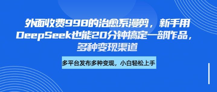 外面收费998的治愈系漫剪，新手用DeepSeek也能20分钟搞定一部作品，多种变现渠道网创库-网创项目资源站-副业项目-创业项目-搞钱项目网创库