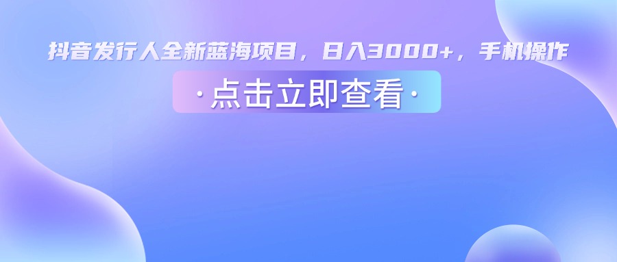 抖音发行人，全新蓝海项目，日入3000+，手机操作网创库-网创项目资源站-副业项目-创业项目-搞钱项目网创库