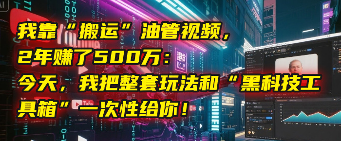 我靠“搬运”油管视频，2年赚了500万：今天，我把整套玩法和“黑科技工具箱”一次性给你！网创库-网创项目资源站-副业项目-创业项目-搞钱项目网创库