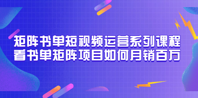 矩阵书单短视频运营系列课程，看书单矩阵项目如何月销百万（20节视频课）网创库-网创项目资源站-副业项目-创业项目-搞钱项目网创库
