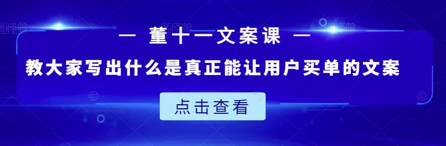 董十一文案课：教大家写出什么是真正能让用户买单的文案网创库-网创项目资源站-副业项目-创业项目-搞钱项目网创库