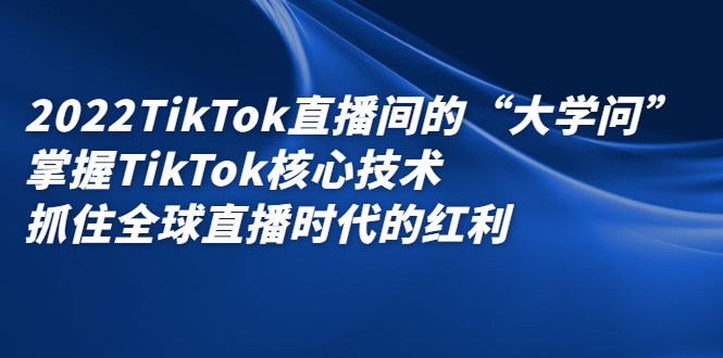 2022TikTok直播间的“大学问”，掌握TikTok核心技术，抓住全球直播时代的红利网创库-网创项目资源站-副业项目-创业项目-搞钱项目网创库