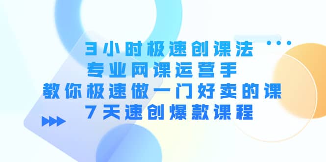 3小时极速创课法，专业网课运营手 教你极速做一门好卖的课 7天速创爆款课程网创库-网创项目资源站-副业项目-创业项目-搞钱项目网创库
