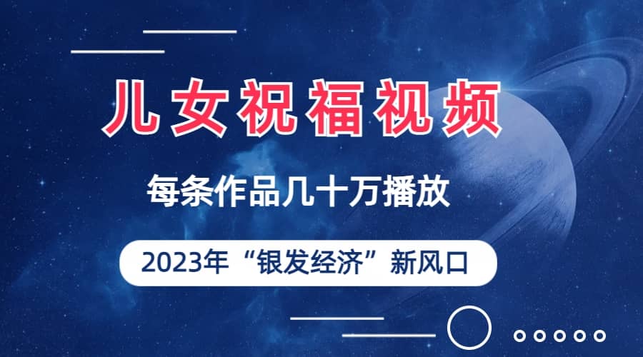 儿女祝福视频彻底爆火，一条作品几十万播放，2023年一定要抓住的新风口网创库-网创项目资源站-副业项目-创业项目-搞钱项目网创库