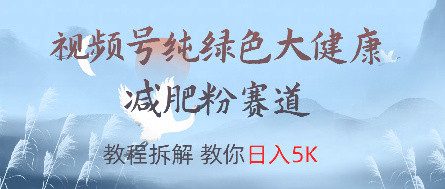 视频号纯绿色大健康粉赛道，教程拆解，教你日入5K网创库-网创项目资源站-副业项目-创业项目-搞钱项目网创库