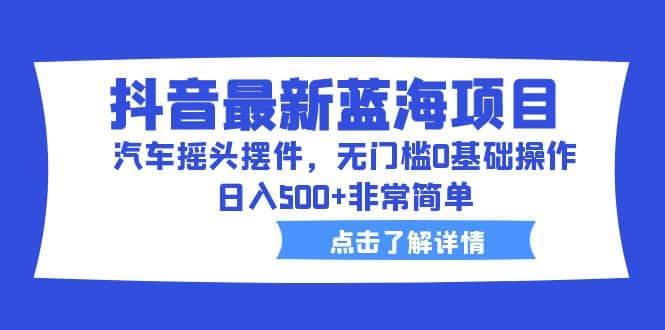 抖音最新蓝海项目，汽车摇头摆件，无门槛0基础操作，日入500+非常简单网创库-网创项目资源站-副业项目-创业项目-搞钱项目网创库