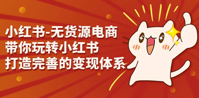 小红书-无货源电商，带你玩转小红书，打造完善的变现体系网创库-网创项目资源站-副业项目-创业项目-搞钱项目网创库