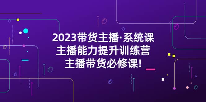 2023带货主播·系统课，主播能力提升训练营，主播带货必修课网创库-网创项目资源站-副业项目-创业项目-搞钱项目网创库