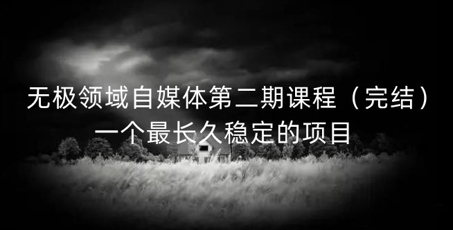 无极领域自媒体第二期课程（完结），一个最长久稳定的项目网创库-网创项目资源站-副业项目-创业项目-搞钱项目网创库